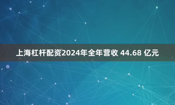上海杠杆配资2024年全年营收 44.68 亿元