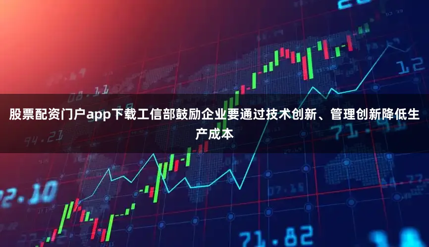 股票配资门户app下载工信部鼓励企业要通过技术创新、管理创新降低生产成本