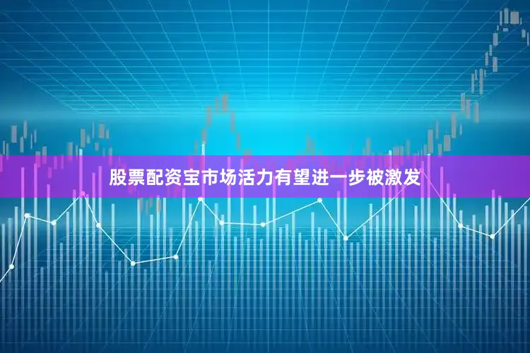 股票配资宝市场活力有望进一步被激发