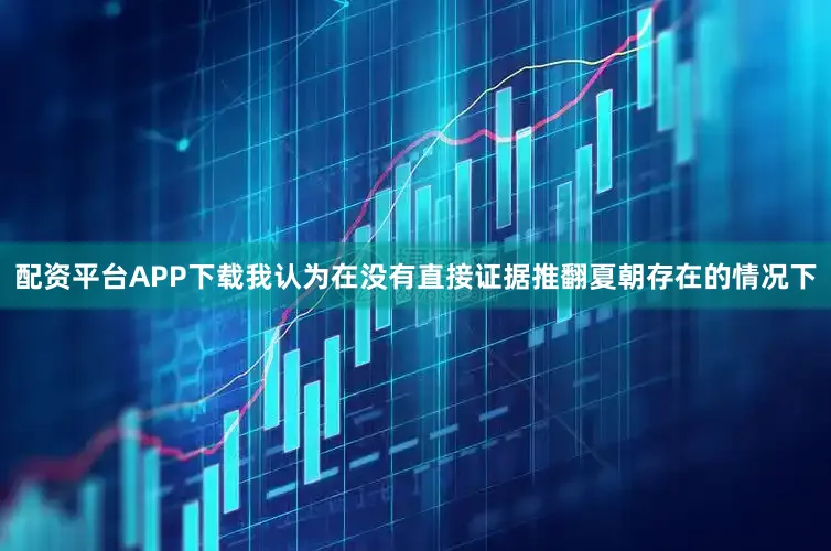 配资平台APP下载我认为在没有直接证据推翻夏朝存在的情况下