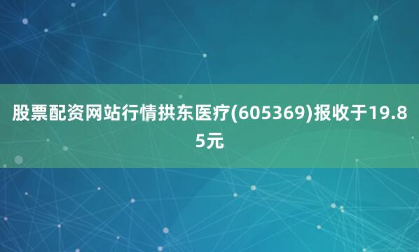 股票配资网站行情拱东医疗(605369)报收于19.85元