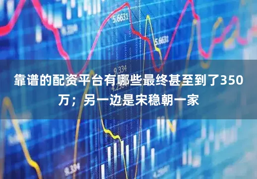 靠谱的配资平台有哪些最终甚至到了350万；另一边是宋稳朝一家