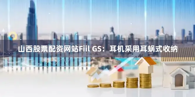 山西股票配资网站Fiil GS：耳机采用耳蜗式收纳