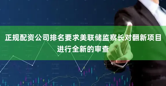 正规配资公司排名要求美联储监察长对翻新项目进行全新的审查