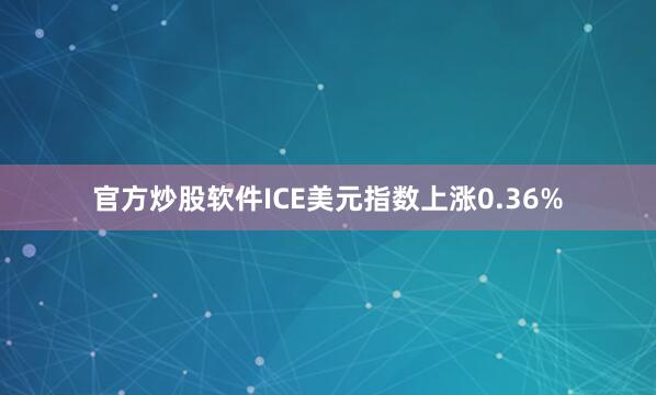 官方炒股软件ICE美元指数上涨0.36%
