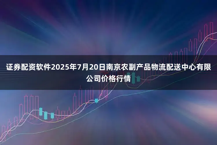 证券配资软件2025年7月20日南京农副产品物流配送中心有限公司价格行情