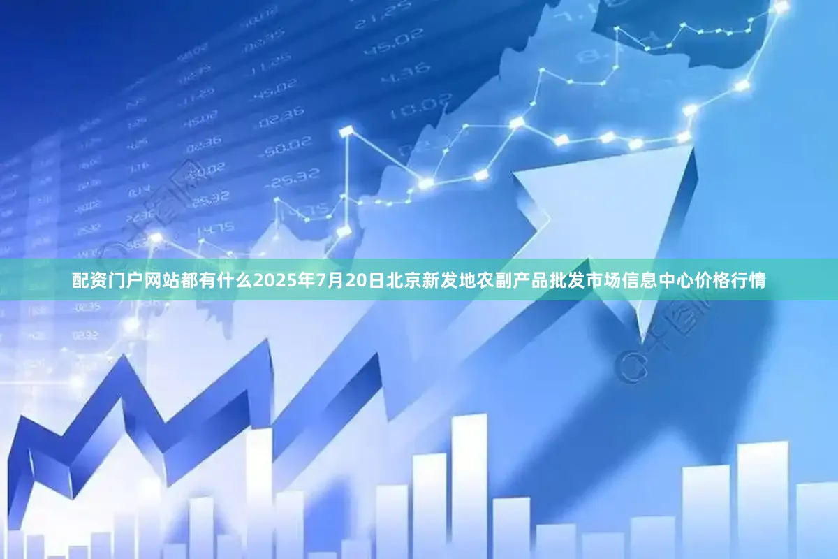 配资门户网站都有什么2025年7月20日北京新发地农副产品批发市场信息中心价格行情