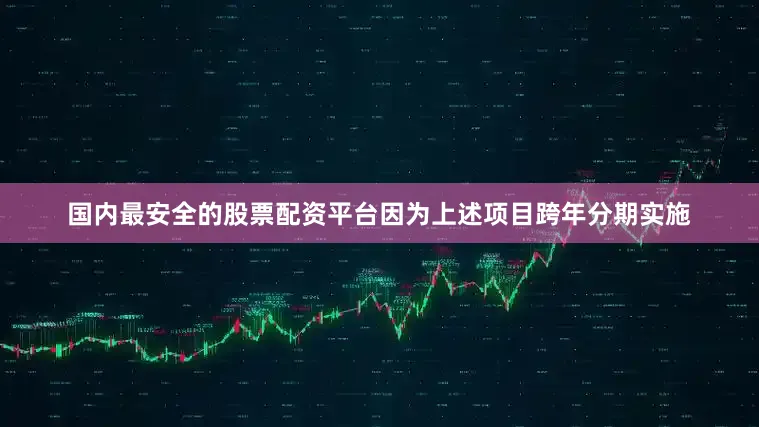 国内最安全的股票配资平台因为上述项目跨年分期实施