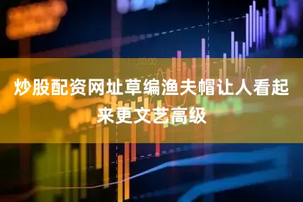 炒股配资网址草编渔夫帽让人看起来更文艺高级