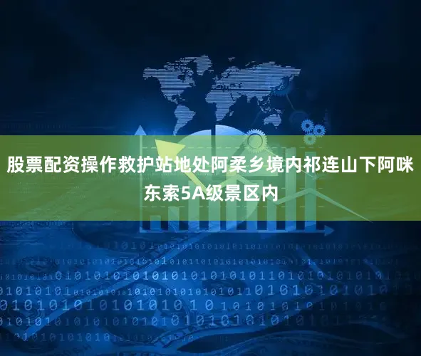 股票配资操作救护站地处阿柔乡境内祁连山下阿咪东索5A级景区内