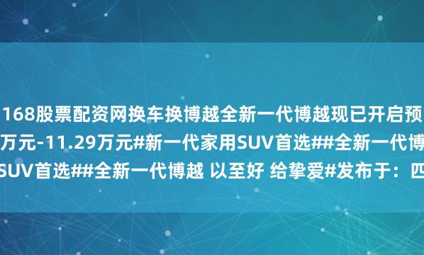 168股票配资网换车换博越全新一代博越现已开启预售预售指导价9.19万元-11.29万元#新一代家用SUV首选##全新一代博越 以至好 给挚爱#发布于：四川省