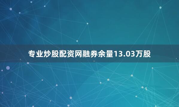 专业炒股配资网融券余量13.03万股