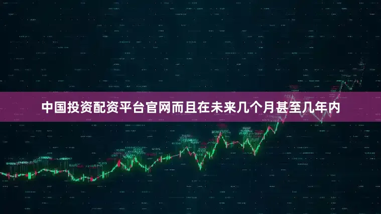 中国投资配资平台官网而且在未来几个月甚至几年内