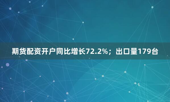 期货配资开户同比增长72.2%；出口量179台