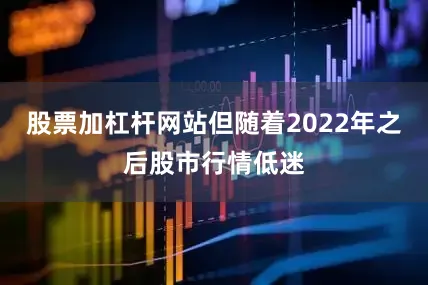 股票加杠杆网站但随着2022年之后股市行情低迷