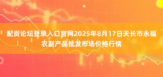 配资论坛登录入口官网2025年8月17日天长市永福农副产品批发市场价格行情