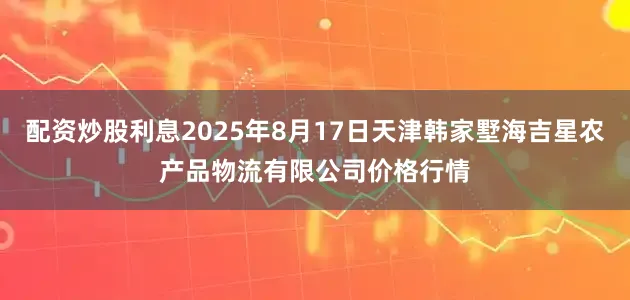 配资炒股利息2025年8月17日天津韩家墅海吉星农产品物流有限公司价格行情
